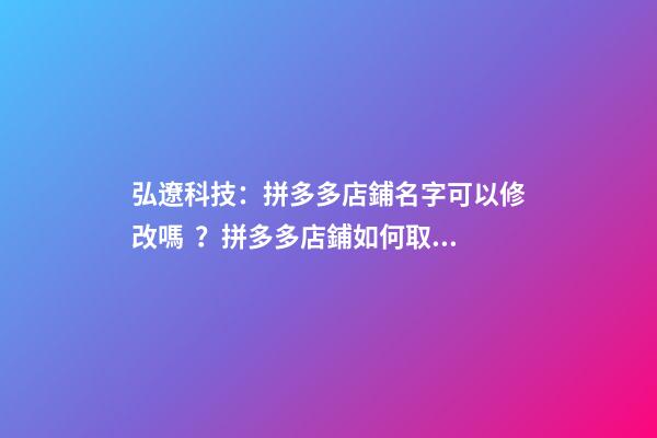 弘遼科技：拼多多店鋪名字可以修改嗎？拼多多店鋪如何取好名字？